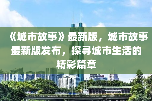 《城市故事》最新版，城市故事最新版發(fā)布，探尋城市生活的精彩篇章