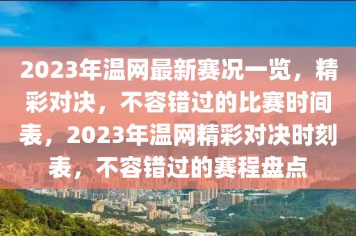 2023年溫網(wǎng)最新賽況一覽，精彩對(duì)決，不容錯(cuò)過的比賽時(shí)間表，2023年溫網(wǎng)精彩對(duì)決時(shí)刻表，不容錯(cuò)過的賽程盤點(diǎn)