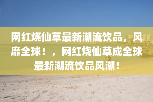 網(wǎng)紅燒仙草最新潮流飲品，風(fēng)靡全球！，網(wǎng)紅燒仙草成全球最新潮流飲品風(fēng)潮！