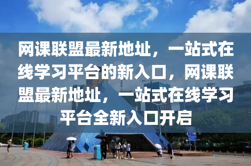 網(wǎng)課聯(lián)盟最新地址，一站式在線學(xué)習(xí)平臺(tái)的新入口，網(wǎng)課聯(lián)盟最新地址，一站式在線學(xué)習(xí)平臺(tái)全新入口開啟