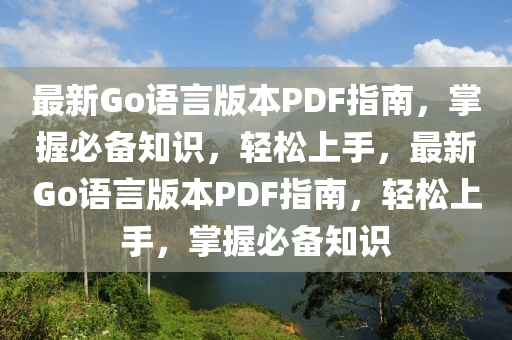 最新Go語言版本PDF指南，掌握必備知識，輕松上手，最新Go語言版本PDF指南，輕松上手，掌握必備知識