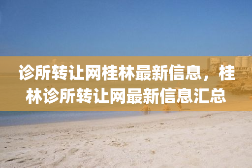 診所轉(zhuǎn)讓網(wǎng)桂林最新信息，桂林診所轉(zhuǎn)讓網(wǎng)最新信息匯總