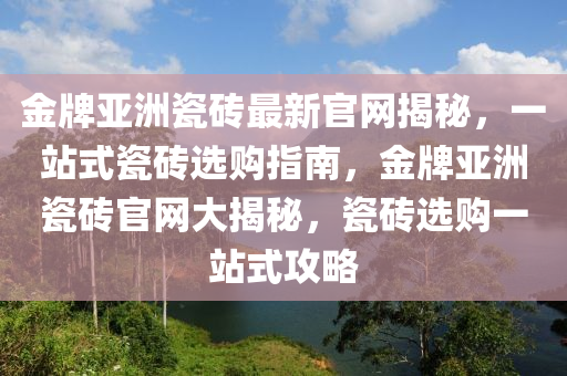 金牌亞洲瓷磚最新官網(wǎng)揭秘，一站式瓷磚選購指南，金牌亞洲瓷磚官網(wǎng)大揭秘，瓷磚選購一站式攻略