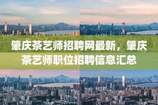 肇慶茶藝師招聘網(wǎng)最新，肇慶茶藝師職位招聘信息匯總