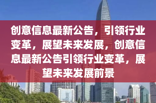 創(chuàng)意信息最新公告，引領(lǐng)行業(yè)變革，展望未來發(fā)展，創(chuàng)意信息最新公告引領(lǐng)行業(yè)變革，展望未來發(fā)展前景