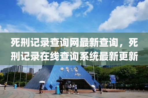 死刑記錄查詢網(wǎng)最新查詢，死刑記錄在線查詢系統(tǒng)最新更新