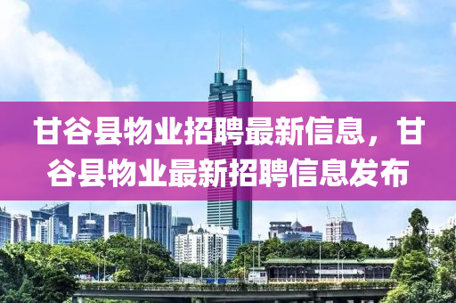 甘谷縣物業(yè)招聘最新信息，甘谷縣物業(yè)最新招聘信息發(fā)布