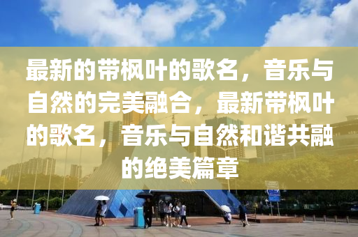 最新的帶楓葉的歌名，音樂(lè)與自然的完美融合，最新帶楓葉的歌名，音樂(lè)與自然和諧共融的絕美篇章