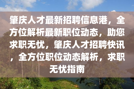 肇慶人才最新招聘信息港，全方位解析最新職位動(dòng)態(tài)，助您求職無(wú)憂，肇慶人才招聘快訊，全方位職位動(dòng)態(tài)解析，求職無(wú)憂指南
