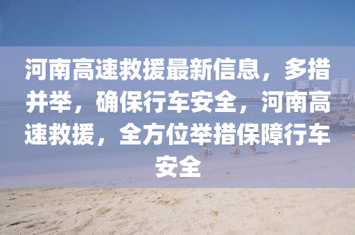 河南高速救援最新信息，多措并舉，確保行車安全，河南高速救援，全方位舉措保障行車安全