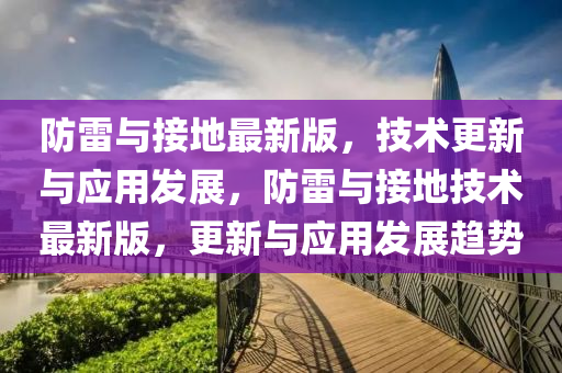 防雷與接地最新版，技術(shù)更新與應(yīng)用發(fā)展，防雷與接地技術(shù)最新版，更新與應(yīng)用發(fā)展趨勢(shì)