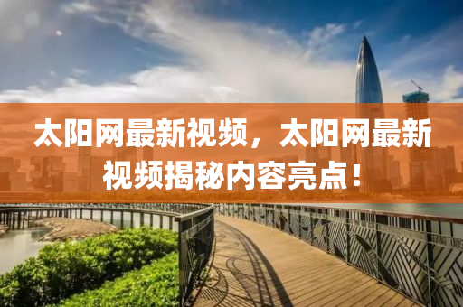 太陽網(wǎng)最新視頻，太陽網(wǎng)最新視頻揭秘內(nèi)容亮點(diǎn)！
