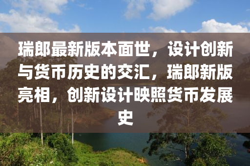 瑞郎最新版本面世，設(shè)計創(chuàng)新與貨幣歷史的交匯，瑞郎新版亮相，創(chuàng)新設(shè)計映照貨幣發(fā)展史