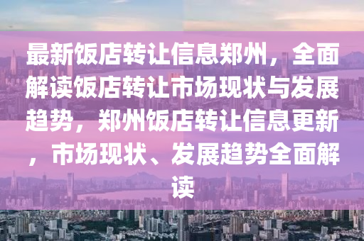 最新飯店轉(zhuǎn)讓信息鄭州，全面解讀飯店轉(zhuǎn)讓市場(chǎng)現(xiàn)狀與發(fā)展趨勢(shì)，鄭州飯店轉(zhuǎn)讓信息更新，市場(chǎng)現(xiàn)狀、發(fā)展趨勢(shì)全面解讀