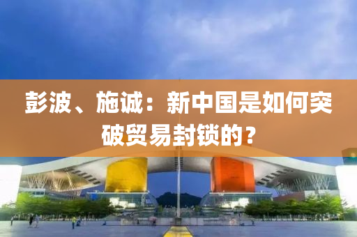彭波、施誠(chéng)：新中國(guó)是如何突破貿(mào)易封鎖的？