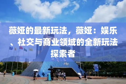 薇婭的最新玩法，薇婭：娛樂、社交與商業(yè)領(lǐng)域的全新玩法探索者