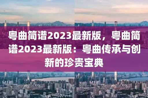 粵曲簡譜2023最新版，粵曲簡譜2023最新版：粵曲傳承與創(chuàng)新的珍貴寶典