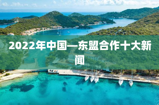 2022年中國—東盟合作十大新聞