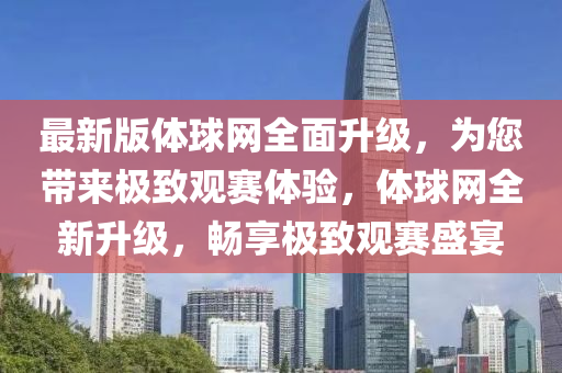 最新版體球網(wǎng)全面升級，為您帶來極致觀賽體驗，體球網(wǎng)全新升級，暢享極致觀賽盛宴