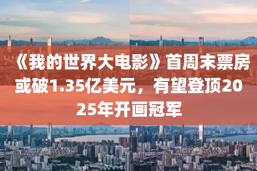 《我的世界大電影》首周末票房或破1.35億美元，有望登頂2025年開畫冠軍