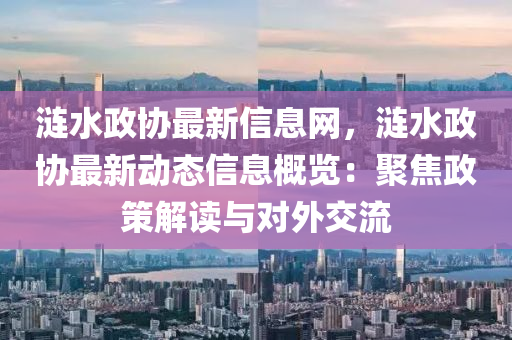 漣水政協(xié)最新信息網(wǎng)，漣水政協(xié)最新動(dòng)態(tài)信息概覽：聚焦政策解讀與對(duì)外交流