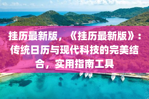 掛歷最新版，《掛歷最新版》：傳統(tǒng)日歷與現(xiàn)代科技的完美結(jié)合，實用指南工具