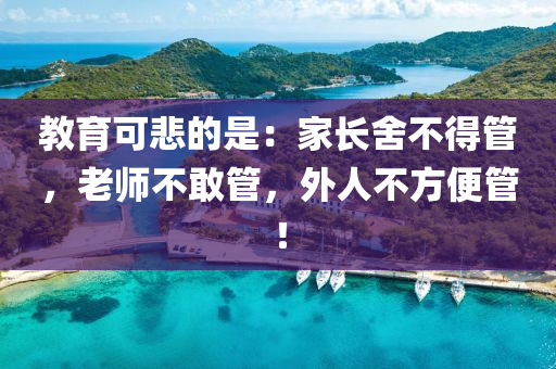 教育可悲的是：家長(zhǎng)舍不得管，老師不敢管，外人不方便管！