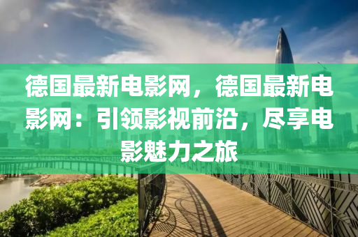 德國(guó)最新電影網(wǎng)，德國(guó)最新電影網(wǎng)：引領(lǐng)影視前沿，盡享電影魅力之旅
