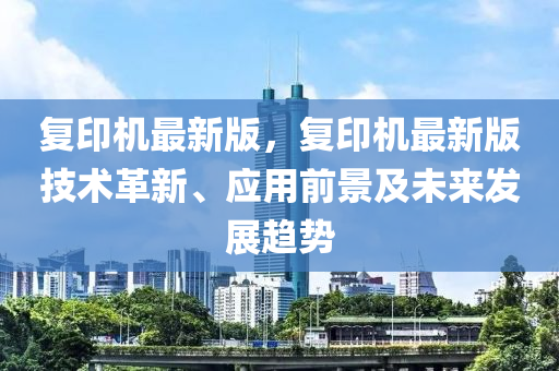 復(fù)印機(jī)最新版，復(fù)印機(jī)最新版技術(shù)革新、應(yīng)用前景及未來(lái)發(fā)展趨勢(shì)