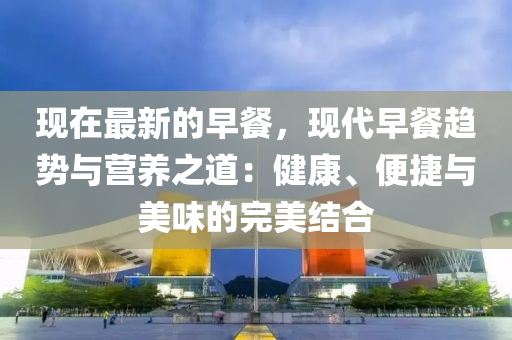 現(xiàn)在最新的早餐，現(xiàn)代早餐趨勢與營養(yǎng)之道：健康、便捷與美味的完美結(jié)合
