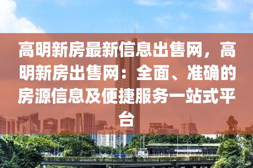 高明新房最新信息出售網(wǎng)，高明新房出售網(wǎng)：全面、準(zhǔn)確的房源信息及便捷服務(wù)一站式平臺
