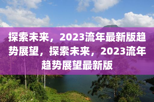 探索未來，2023流年最新版趨勢展望，探索未來，2023流年趨勢展望最新版