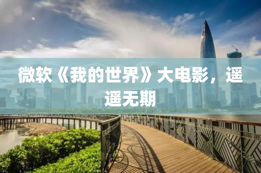 微軟《我的世界》大電影，遙遙無期
