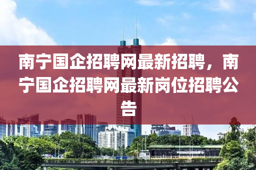 南寧國企招聘網(wǎng)最新招聘，南寧國企招聘網(wǎng)最新崗位招聘公告