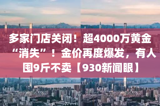 多家門店關(guān)閉！超4000萬黃金“消失”！金價(jià)再度爆發(fā)，有人囤9斤不賣【930新聞眼】