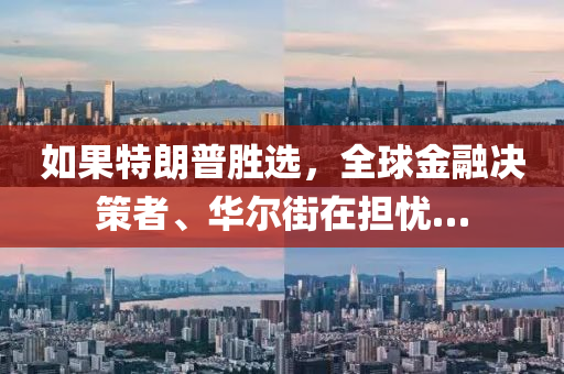 如果特朗普勝選，全球金融決策者、華爾街在擔(dān)憂…