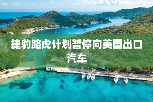 捷豹路虎計(jì)劃暫停向美國(guó)出口汽車
