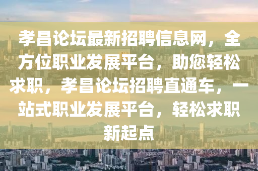 孝昌論壇最新招聘信息網(wǎng)，全方位職業(yè)發(fā)展平臺(tái)，助您輕松求職，孝昌論壇招聘直通車，一站式職業(yè)發(fā)展平臺(tái)，輕松求職新起點(diǎn)