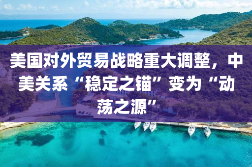美國對(duì)外貿(mào)易戰(zhàn)略重大調(diào)整，中美關(guān)系“穩(wěn)定之錨”變?yōu)椤皠?dòng)蕩之源”