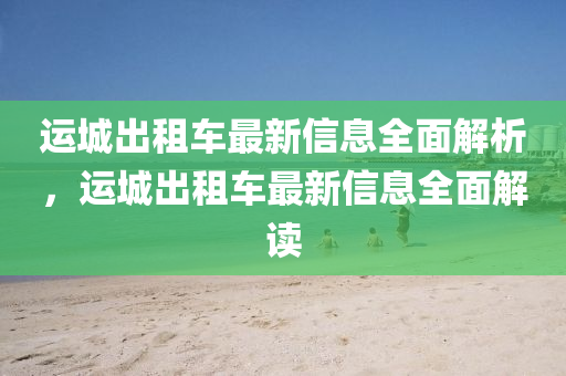 運(yùn)城出租車最新信息全面解析，運(yùn)城出租車最新信息全面解讀