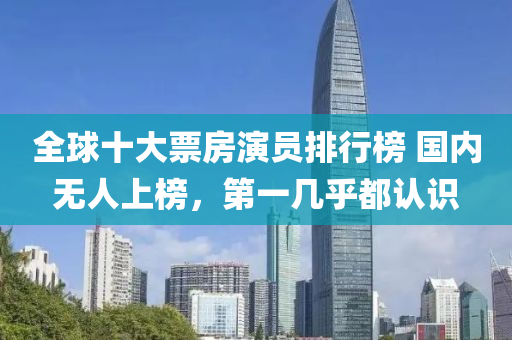 全球十大票房演員排行榜 國內(nèi)無人上榜，第一幾乎都認(rèn)識(shí)