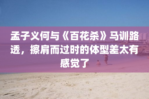 孟子義何與《百花殺》馬訓(xùn)路透，擦肩而過時(shí)的體型差太有感覺了