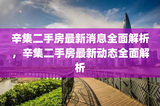 辛集二手房最新消息全面解析，辛集二手房最新動(dòng)態(tài)全面解析