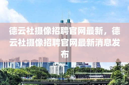 德云社攝像招聘官網(wǎng)最新，德云社攝像招聘官網(wǎng)最新消息發(fā)布