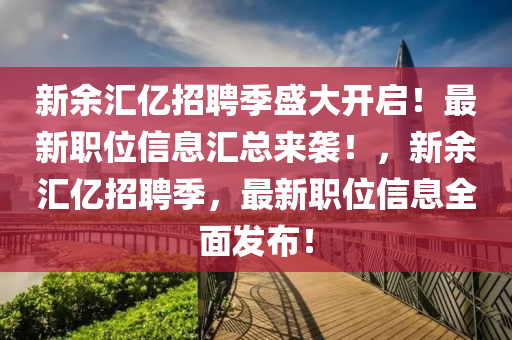 新余匯億招聘季盛大開啟！最新職位信息匯總來襲！，新余匯億招聘季，最新職位信息全面發(fā)布！