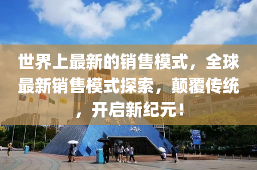 世界上最新的銷售模式，全球最新銷售模式探索，顛覆傳統(tǒng)，開啟新紀元！