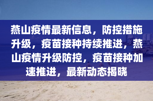 燕山疫情最新信息，防控措施升級，疫苗接種持續(xù)推進，燕山疫情升級防控，疫苗接種加速推進，最新動態(tài)揭曉
