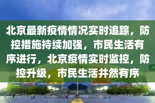 北京最新疫情情況實時追蹤，防控措施持續(xù)加強，市民生活有序進行，北京疫情實時監(jiān)控，防控升級，市民生活井然有序