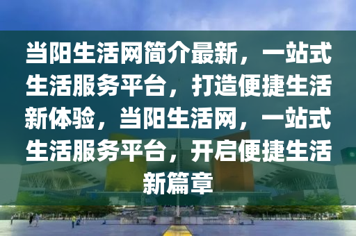 當陽生活網(wǎng)簡介最新，一站式生活服務平臺，打造便捷生活新體驗，當陽生活網(wǎng)，一站式生活服務平臺，開啟便捷生活新篇章