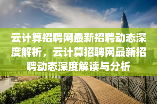 云計算招聘網(wǎng)最新招聘動態(tài)深度解析，云計算招聘網(wǎng)最新招聘動態(tài)深度解讀與分析